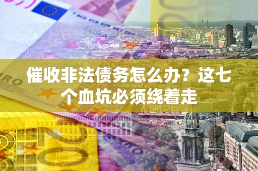 武汉催收非法债务怎么办？这七个血坑必须绕着走