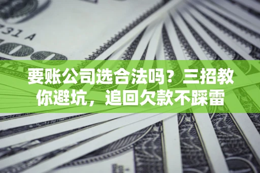 武汉要账公司选合法吗？三招教你避坑，追回欠款不踩雷