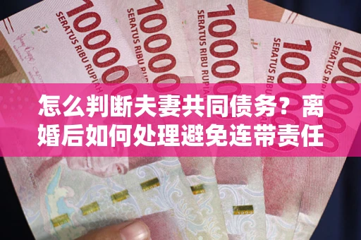 武汉怎么判断夫妻共同债务？离婚后如何处理避免连带责任？