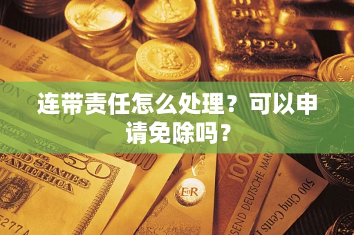 武汉连带责任怎么处理？可以申请免除吗？