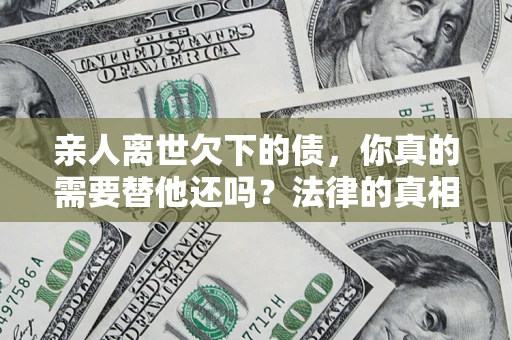 武汉亲人离世欠下的债，你真的需要替他还吗？法律的真相或许与你想的不一样