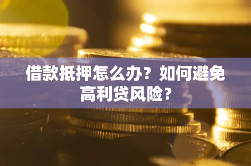武汉借款抵押怎么办？如何避免高利贷风险？