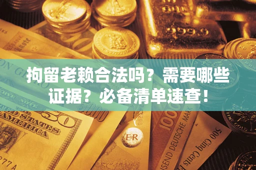 武汉拘留老赖合法吗？需要哪些证据？必备清单速查！