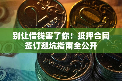 武汉别让借钱害了你！抵押合同签订避坑指南全公开