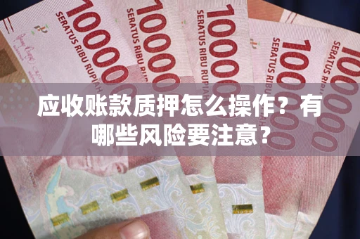 武汉应收账款质押怎么操作？有哪些风险要注意？