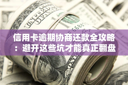 武汉信用卡逾期协商还款全攻略：避开这些坑才能真正翻盘