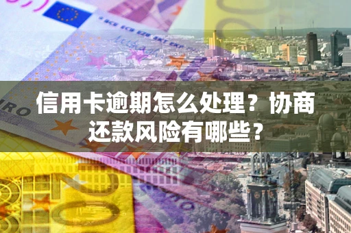 武汉信用卡逾期怎么处理？协商还款风险有哪些？